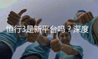 恒行3是新平台吗？深度解析其背景与游戏特色