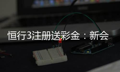 恒行3注册送彩金:新会员专享彩金礼包及游戏攻略