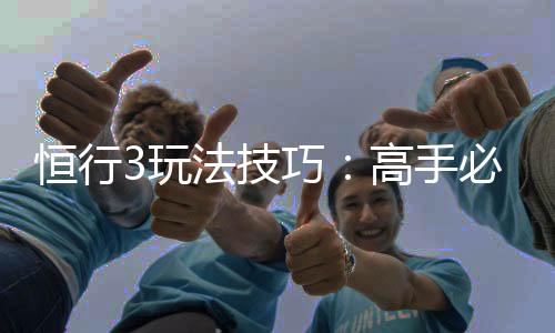 恒行3玩法技巧:高手必备的实战策略与赢钱秘籍