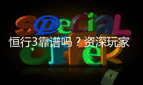 恒行3靠谱吗?资深玩家实测体验与平台安全性解析