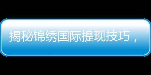 揭秘锦绣国际提现技巧，轻松实现资金到账！