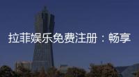 拉菲娱乐免费注册：畅享豪华游戏体验与独家注册福利