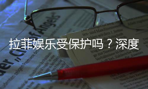 拉菲娱乐受保护吗?深度解析其安全性与玩家保障措施