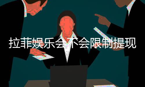 拉菲娱乐会不会限制提现？深度解析平台提款规则与到账时效