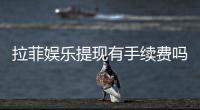 拉菲娱乐提现有手续费吗？全面解析提现费用与到账时间