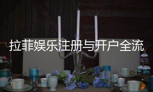 拉菲娱乐注册与开户全流程:轻松完成账号创建与首存指南