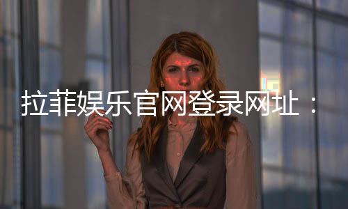 拉菲娱乐官网登录网址：畅享顶级棋牌与电子游艺的豪华体验