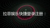 拉菲娱乐快捷登录注册:轻松三步完成账号注册畅玩棋牌
