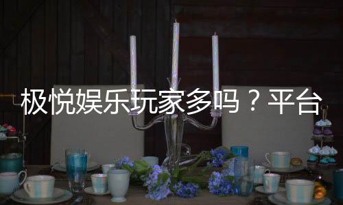 极悦娱乐玩家多吗?平台人气火爆程度深度解析
