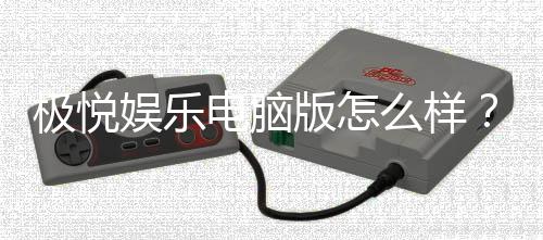 极悦娱乐电脑版怎么样？资深玩家亲测体验与全面评测