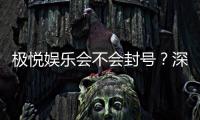 极悦娱乐会不会封号？深度解析平台风控与账号安全策略