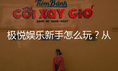 极悦娱乐新手怎么玩？从注册到实战的完整入门指南