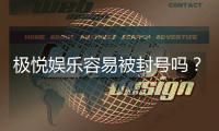 极悦娱乐容易被封号吗？资深玩家揭秘防封技巧与平台选择