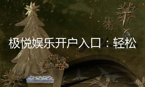 极悦娱乐开户入口：轻松注册畅享顶级棋牌电游盛宴