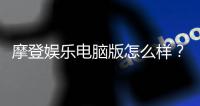 摩登娱乐电脑版怎么样?资深玩家体验评测与技巧分享