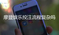 摩登娱乐投注流程复杂吗？3分钟带你快速掌握核心步骤