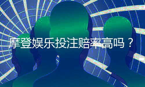 摩登娱乐投注赔率高吗？深度解析平台优势与玩家实测数据