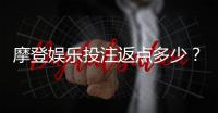 摩登娱乐投注返点多少？揭秘高返水福利与实战技巧