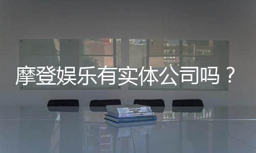 摩登娱乐有实体公司吗?深入解析其线下运营与资质背景