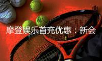 摩登娱乐首充优惠：新会员专享高额返利与独家礼包