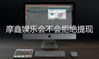 摩鑫娱乐会不会拒绝提现？深度解析平台出款规则与玩家案例