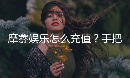 摩鑫娱乐怎么充值？手把手教你快速到账的详细流程