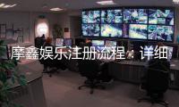 摩鑫娱乐注册流程:详细步骤与快速开户指南