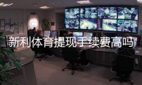 新利体育提现手续费高吗？最新收费标准、免手续费技巧与常见问答