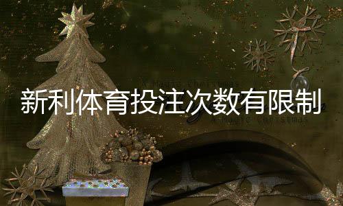 新利体育投注次数有限制吗?官方规则、限额说明与解决办法