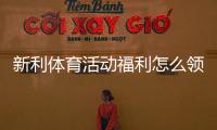 新利体育活动福利怎么领取？最新优惠、领取攻略与注意事项