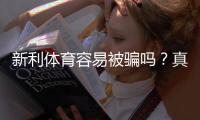 新利体育容易被骗吗?真实用户评测、常见骗局识别与防范维权指南