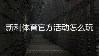 新利体育官方活动怎么玩？最新优惠、参与攻略与规则详解