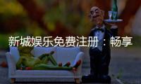 新城娱乐免费注册：畅享豪华礼遇与顶级游戏体验