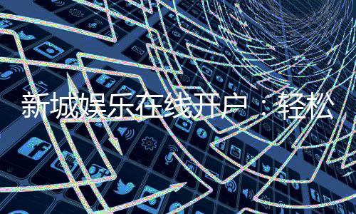 新城娱乐在线开户：轻松注册畅享顶级棋牌电游盛宴
