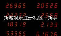 新城娱乐注册礼包：新手必领的超值豪礼与独家优惠