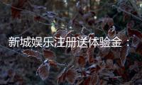 新城娱乐注册送体验金：新手必领福利与高胜率技巧分享