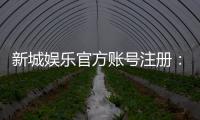 新城娱乐官方账号注册：轻松三步完成畅享豪华游戏礼遇