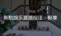 新航娱乐直播投注：畅享真人娱乐与高赔率赛事投注体验
