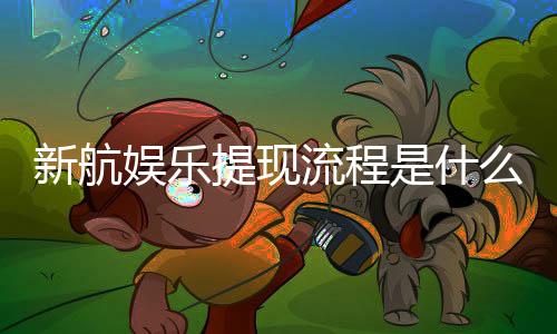 新航娱乐提现流程是什么?详细步骤与到账时间解析