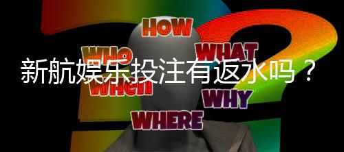 新航娱乐投注有返水吗？揭秘平台返水政策与玩法攻略