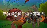 新航娱乐投注返水高吗？揭秘高返水福利与实战技巧