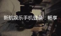 新航娱乐手机登录:畅享移动端棋牌电游的极致体验