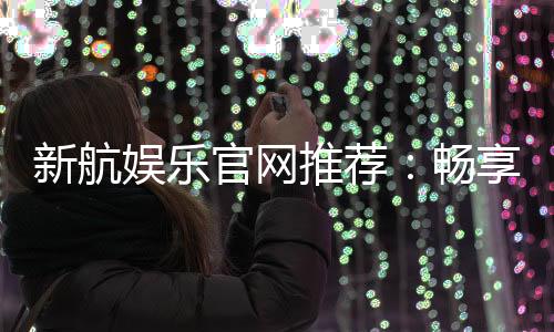 新航娱乐官网推荐：畅享顶级棋牌与电子游艺的完美体验