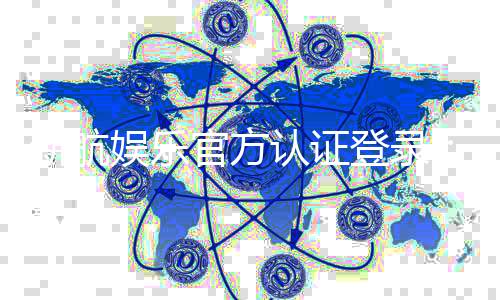 新航娱乐官方认证登录：安全便捷的娱乐平台入口指南