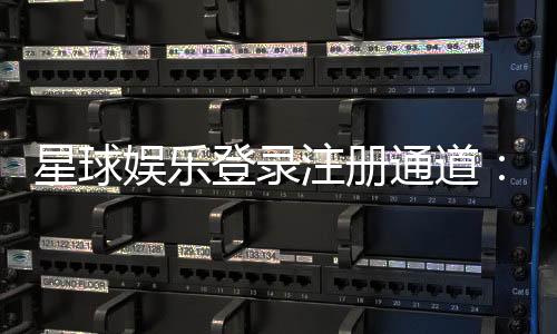 星球娱乐登录注册通道:快速注册指南与游戏体验分享