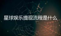 星球娱乐提现流程是什么？手把手教你快速到账