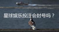 星球娱乐投注会封号吗？揭秘平台风控规则与防封技巧