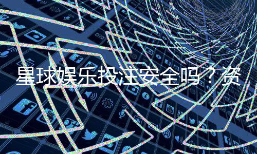 星球娱乐投注安全吗？资深玩家解析平台可靠性与资金保障
