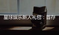 星球娱乐新人礼包:首存即送888元限时领取畅玩棋牌电子游艺