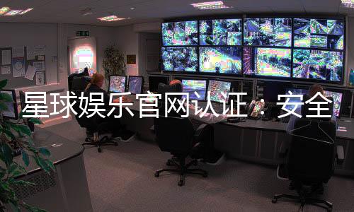 星球娱乐官网认证：安全可靠的游戏平台首选